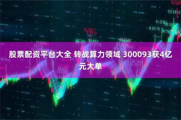 股票配资平台大全 转战算力领域 300093获4亿元大单