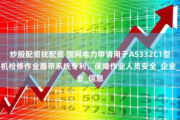 炒股配资找配资 国网电力申请用于AS332C1型直升机检修作业腹带系统专利，保障作业人员安全_企业_信息