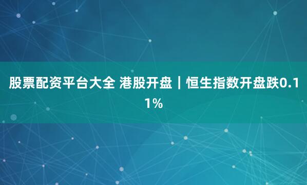 股票配资平台大全 港股开盘｜恒生指数开盘跌0.11%