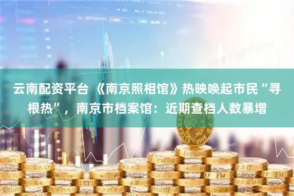 云南配资平台 《南京照相馆》热映唤起市民“寻根热”，南京市档案馆：近期查档人数暴增