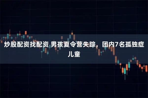 炒股配资找配资 男孩夏令营失踪，团内7名孤独症儿童