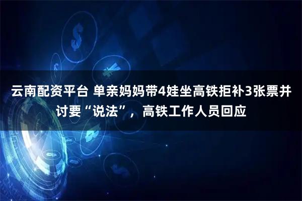 云南配资平台 单亲妈妈带4娃坐高铁拒补3张票并讨要“说法”，高铁工作人员回应