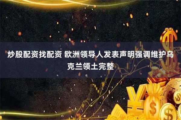 炒股配资找配资 欧洲领导人发表声明强调维护乌克兰领土完整
