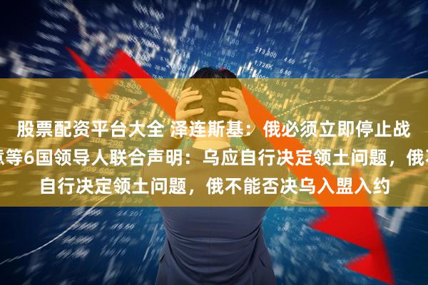 股票配资平台大全 泽连斯基：俄必须立即停止战事！欧盟及英法德意等6国领导人联合声明：乌应自行决定领土问题，俄不能否决乌入盟入约