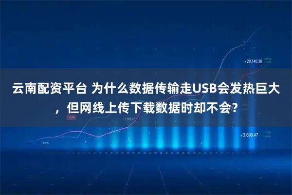 云南配资平台 为什么数据传输走USB会发热巨大，但网线上传下载数据时却不会？