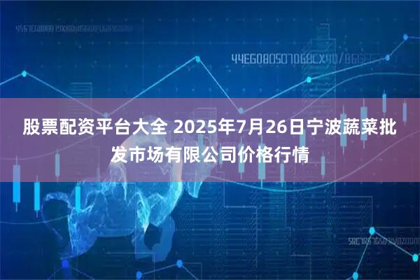 股票配资平台大全 2025年7月26日宁波蔬菜批发市场有限公司价格行情