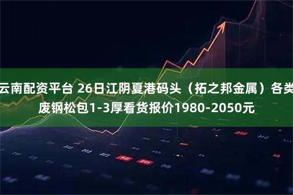云南配资平台 26日江阴夏港码头（拓之邦金属）各类废钢松包1-3厚看货报价1980-2050元