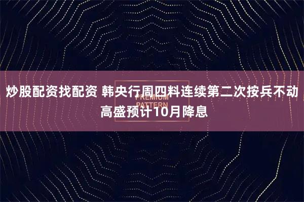 炒股配资找配资 韩央行周四料连续第二次按兵不动 高盛预计10月降息