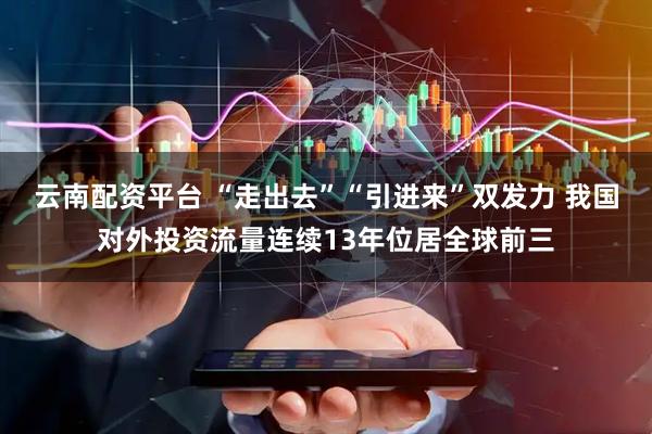云南配资平台 “走出去”“引进来”双发力 我国对外投资流量连续13年位居全球前三