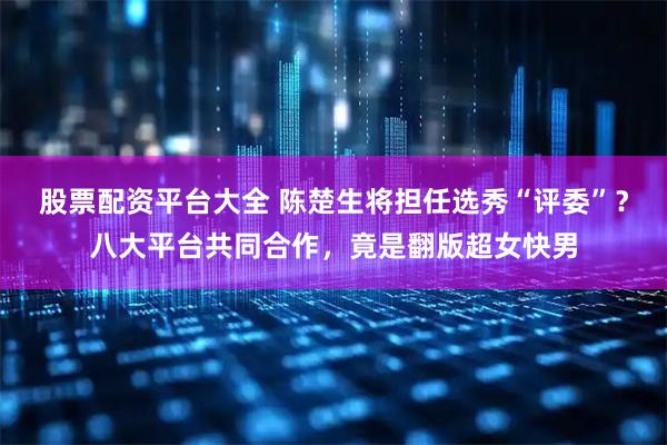 股票配资平台大全 陈楚生将担任选秀“评委”？八大平台共同合作，竟是翻版超女快男