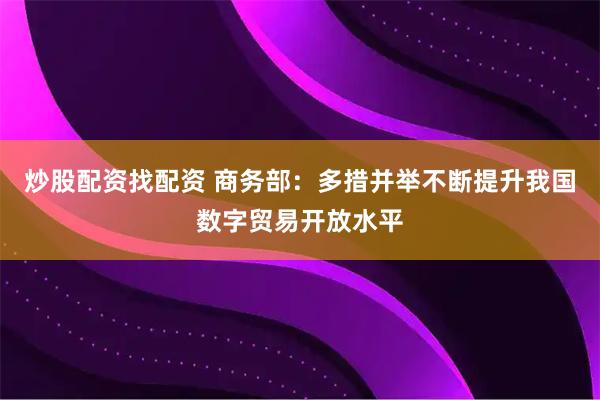 炒股配资找配资 商务部：多措并举不断提升我国数字贸易开放水平
