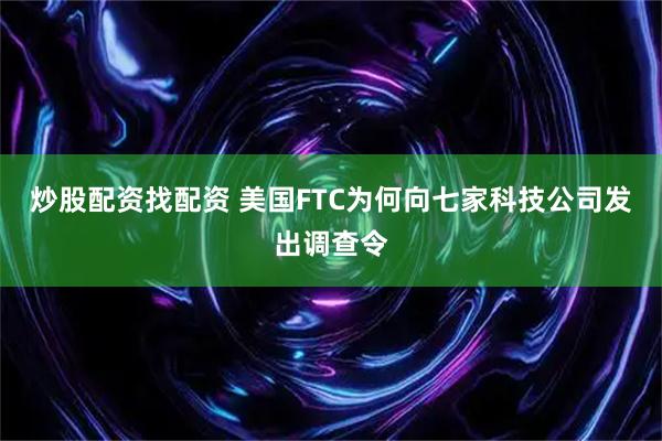 炒股配资找配资 美国FTC为何向七家科技公司发出调查令