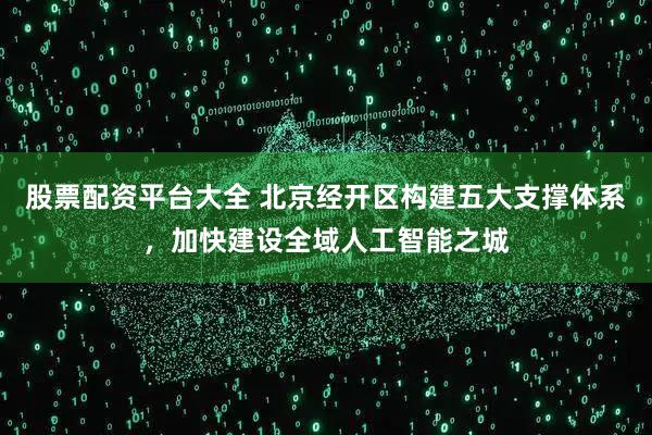 股票配资平台大全 北京经开区构建五大支撑体系，加快建设全域人工智能之城