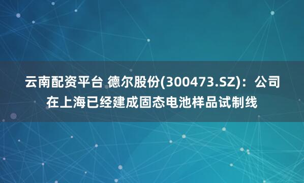 云南配资平台 德尔股份(300473.SZ)：公司在上海已经建成固态电池样品试制线