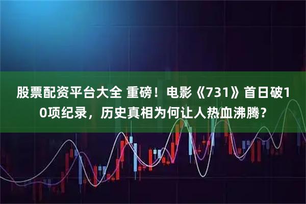 股票配资平台大全 重磅！电影《731》首日破10项纪录，历史真相为何让人热血沸腾？