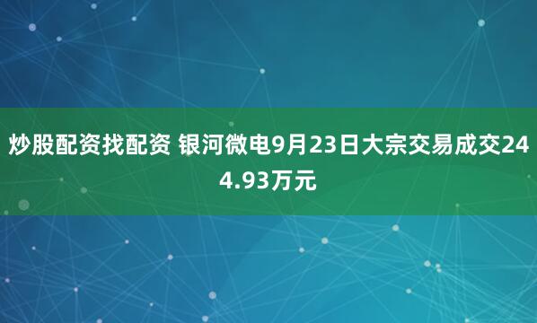 炒股配资找配资 银河微电9月23日大宗交易成交244.93万元