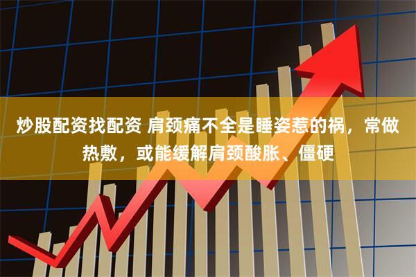 炒股配资找配资 肩颈痛不全是睡姿惹的祸，常做热敷，或能缓解肩颈酸胀、僵硬