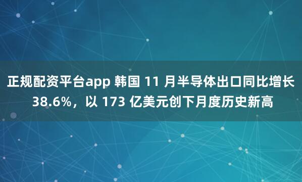正规配资平台app 韩国 11 月半导体出口同比增长 38.6%，以 173 亿美元创下月度历史新高