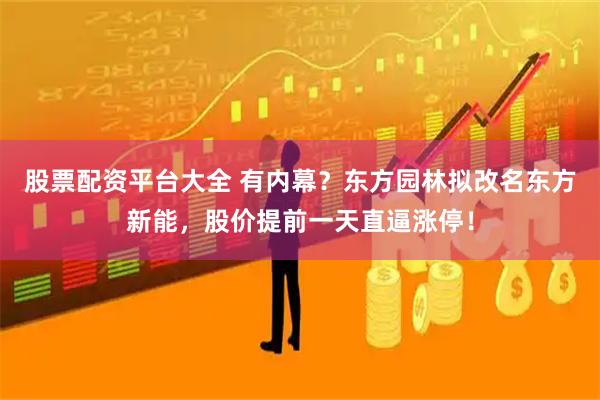 股票配资平台大全 有内幕？东方园林拟改名东方新能，股价提前一天直逼涨停！