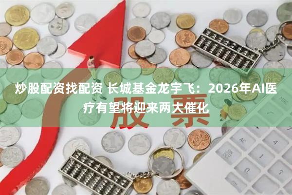 炒股配资找配资 长城基金龙宇飞：2026年AI医疗有望将迎来两大催化