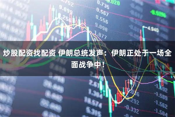 炒股配资找配资 伊朗总统发声：伊朗正处于一场全面战争中！