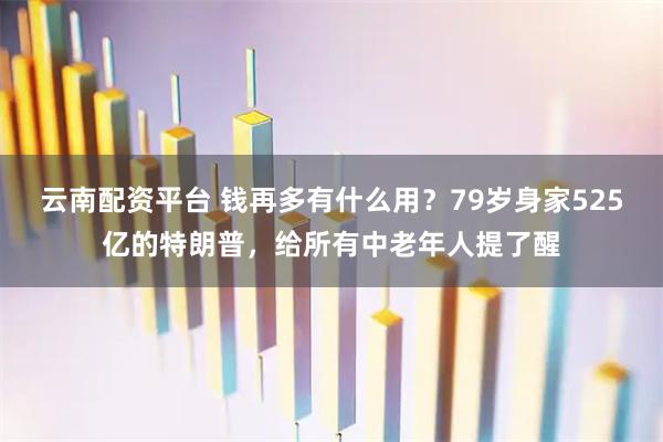 云南配资平台 钱再多有什么用？79岁身家525亿的特朗普，给所有中老年人提了醒