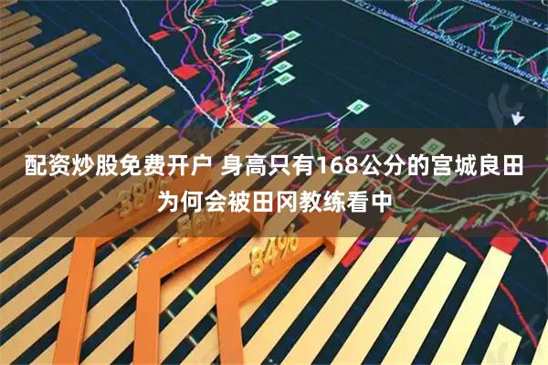 配资炒股免费开户 身高只有168公分的宫城良田为何会被田冈教练看中
