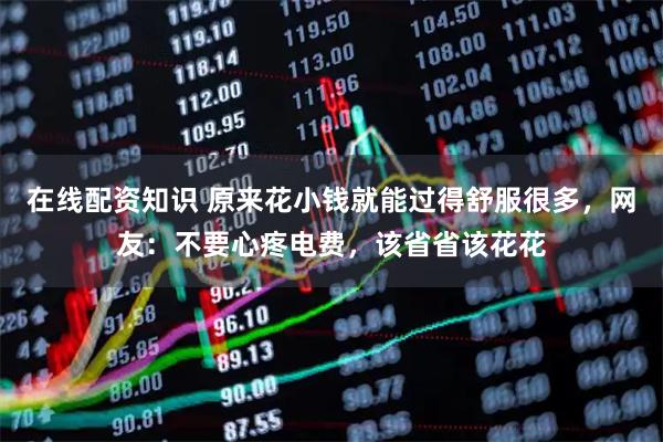 在线配资知识 原来花小钱就能过得舒服很多，网友：不要心疼电费，该省省该花花