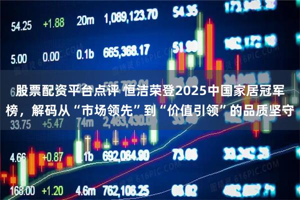 股票配资平台点评 恒洁荣登2025中国家居冠军榜，解码从“市场领先”到“价值引领”的品质坚守