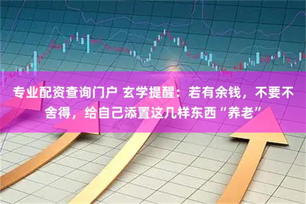 专业配资查询门户 玄学提醒：若有余钱，不要不舍得，给自己添置这几样东西“养老”