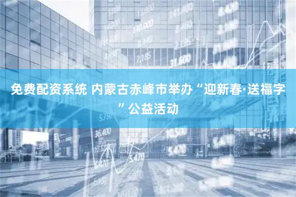 免费配资系统 内蒙古赤峰市举办“迎新春·送福字”公益活动