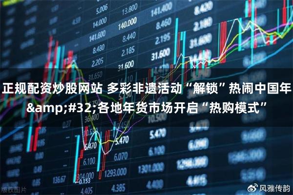 正规配资炒股网站 多彩非遗活动“解锁”热闹中国年 各地年货市场开启“热购模式”