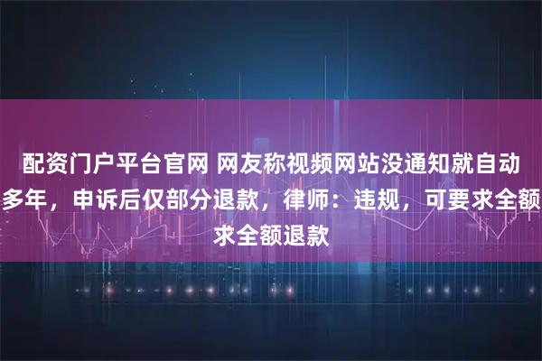 配资门户平台官网 网友称视频网站没通知就自动续费多年，申诉后仅部分退款，律师：违规，可要求全额退款