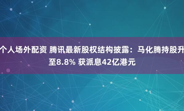 个人场外配资 腾讯最新股权结构披露：马化腾持股升至8.8% 获派息42亿港元