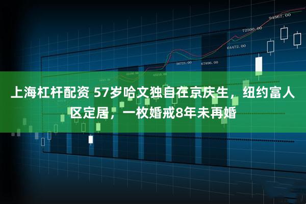 上海杠杆配资 57岁哈文独自在京庆生，纽约富人区定居，一枚婚戒8年未再婚
