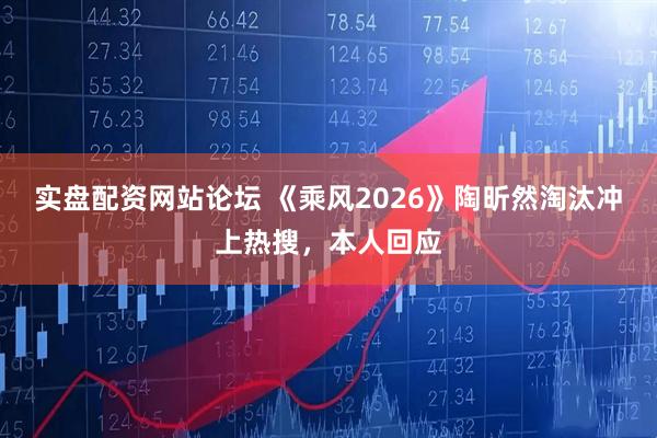 实盘配资网站论坛 《乘风2026》陶昕然淘汰冲上热搜，本人回应