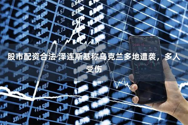 股市配资合法 泽连斯基称乌克兰多地遭袭，多人受伤