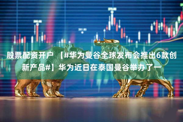 股票配资开户 【#华为曼谷全球发布会推出6款创新产品#】华为近日在泰国曼谷举办了一
