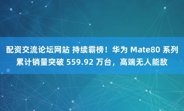 配资交流论坛网站 持续霸榜！华为 Mate80 系列累计销量突破 559.92 万台，高端无人能敌
