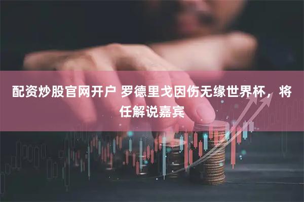 配资炒股官网开户 罗德里戈因伤无缘世界杯，将任解说嘉宾