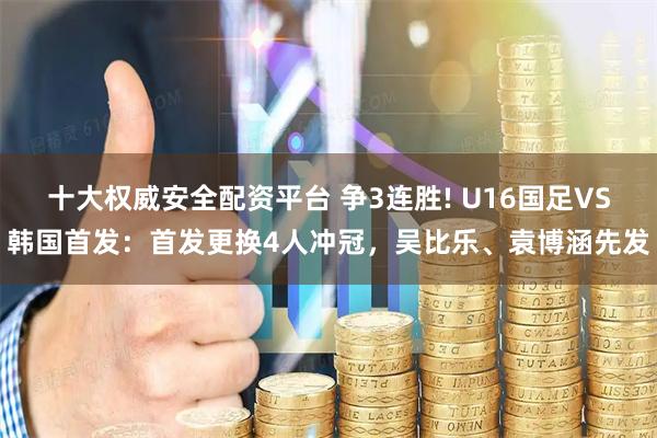 十大权威安全配资平台 争3连胜! U16国足VS韩国首发：首发更换4人冲冠，吴比乐、袁博涵先发