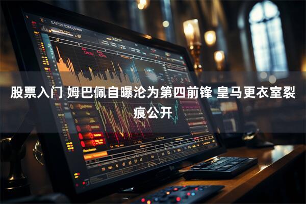 股票入门 姆巴佩自曝沦为第四前锋 皇马更衣室裂痕公开