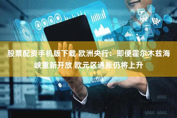 股票配资手机版下载 欧洲央行：即便霍尔木兹海峡重新开放 欧元区通胀仍将上升