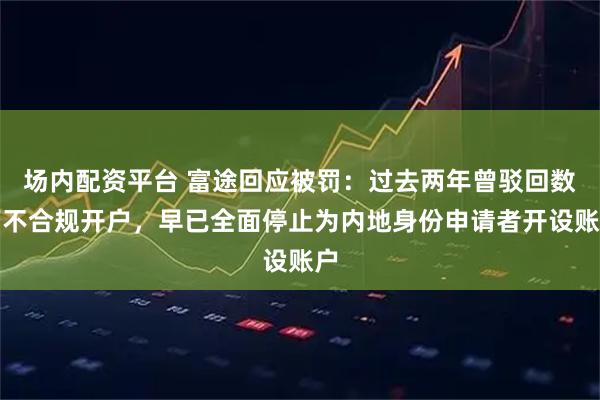 场内配资平台 富途回应被罚：过去两年曾驳回数万不合规开户，早已全面停止为内地身份申请者开设账户
