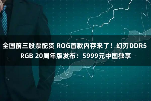 全国前三股票配资 ROG首款内存来了！幻刃DDR5 RGB 20周年版发布：5999元中国独享