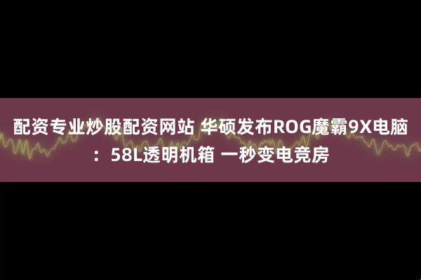 配资专业炒股配资网站 华硕发布ROG魔霸9X电脑：58L透明机箱 一秒变电竞房