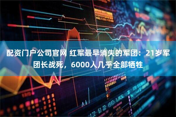 配资门户公司官网 红军最早消失的军团：21岁军团长战死，6000人几乎全部牺牲