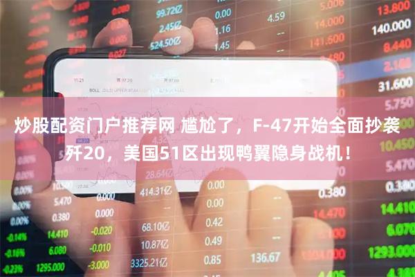 炒股配资门户推荐网 尴尬了，F-47开始全面抄袭歼20，美国51区出现鸭翼隐身战机！