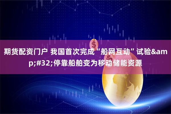 期货配资门户 我国首次完成“船网互动”试验 停靠船舶变为移动储能资源
