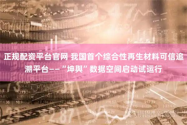 正规配资平台官网 我国首个综合性再生材料可信追溯平台——“坤舆”数据空间启动试运行